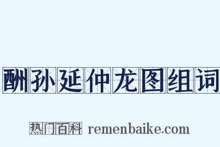 酬孙延仲龙图组词是什么意思的图片